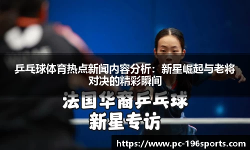 乒乓球体育热点新闻内容分析：新星崛起与老将对决的精彩瞬间