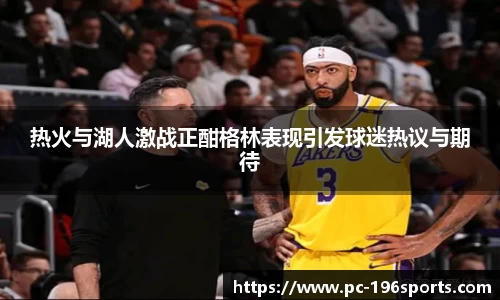 热火与湖人激战正酣格林表现引发球迷热议与期待